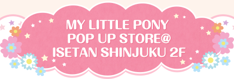 MY LITTLE PONY POP UP STORE@ISETAN SHINJUKU 2F